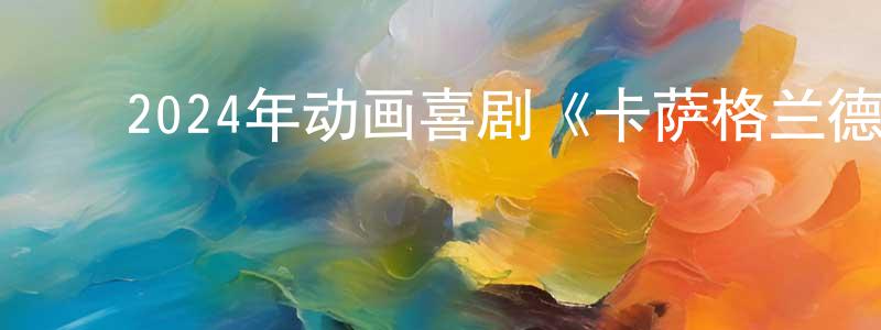 陈学钢发布2024年动画喜剧《卡萨格兰德一家大电影》BD中英双字迅雷下载_电影天堂